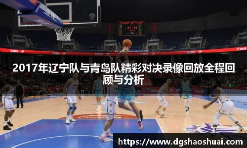 2017年辽宁队与青岛队精彩对决录像回放全程回顾与分析