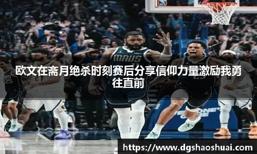 欧文在斋月绝杀时刻赛后分享信仰力量激励我勇往直前