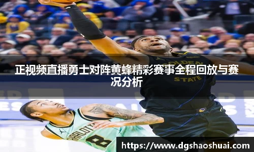 正视频直播勇士对阵黄蜂精彩赛事全程回放与赛况分析